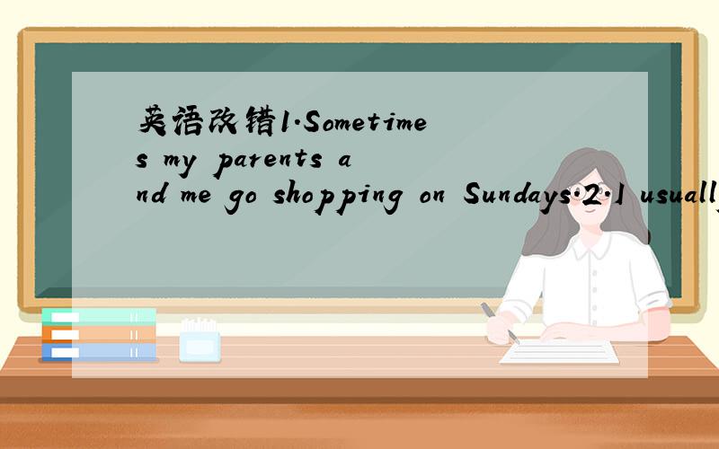 英语改错1.Sometimes my parents and me go shopping on Sundays.2.I usually have lunch in home.