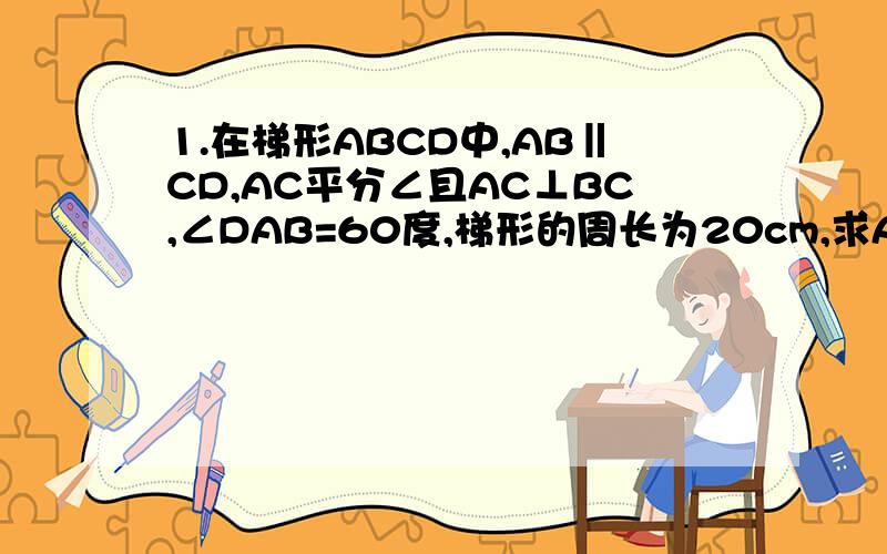 1.在梯形ABCD中,AB‖CD,AC平分∠且AC⊥BC,∠DAB=60度,梯形的周长为20cm,求AD的长.2.在梯形ABCD中,AD‖BC,E是CD的中点,ED⊥AB于点B,AB=6cm,EF=5cm,试求梯形的面积.
