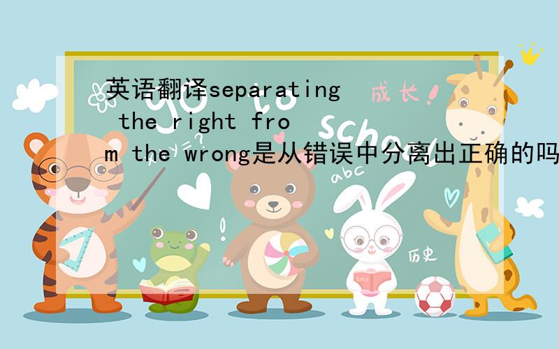 英语翻译separating the right from the wrong是从错误中分离出正确的吗?