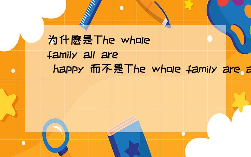 为什麽是The whole family all are happy 而不是The whole family are all happy ?