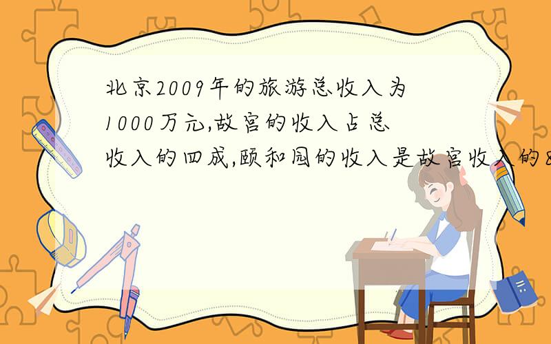北京2009年的旅游总收入为1000万元,故宫的收入占总收入的四成,颐和园的收入是故宫收入的80%颐和园的收入是多少?