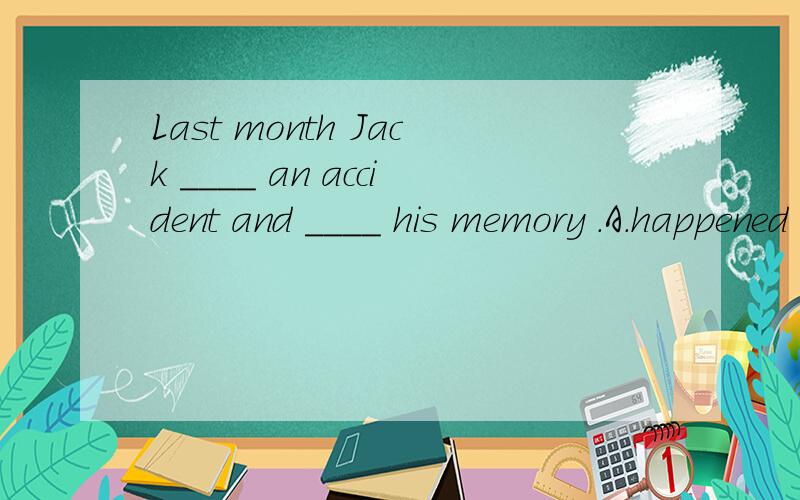 Last month Jack ____ an accident and ____ his memory .A.happened ; lost B.had ; lost为什么选B不选A,请详解,