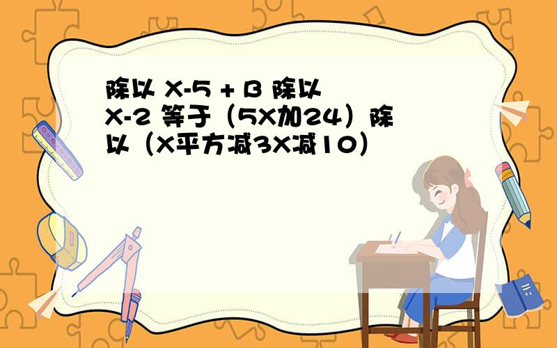 除以 X-5 + B 除以 X-2 等于（5X加24）除以（X平方减3X减10）