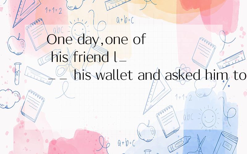 One day,one of his friend l___ his wallet and asked him to buy a railway ticket for him.