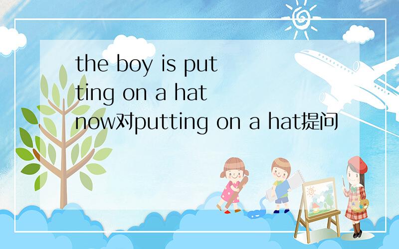the boy is putting on a hat now对putting on a hat提问