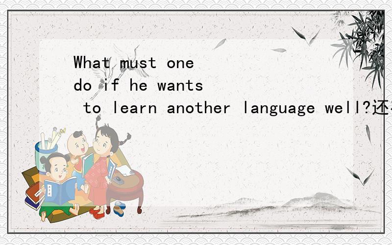What must one do if he wants to learn another language well?还有What does 