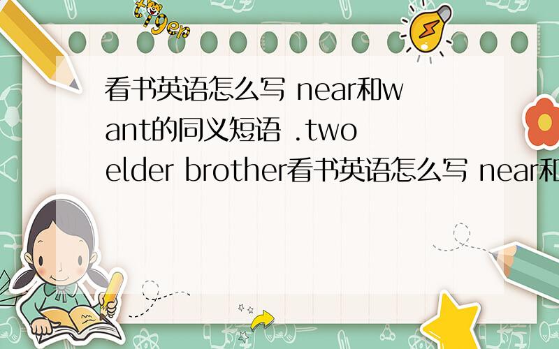 看书英语怎么写 near和want的同义短语 .two elder brother看书英语怎么写 near和want的同义短语 .two elder brothers