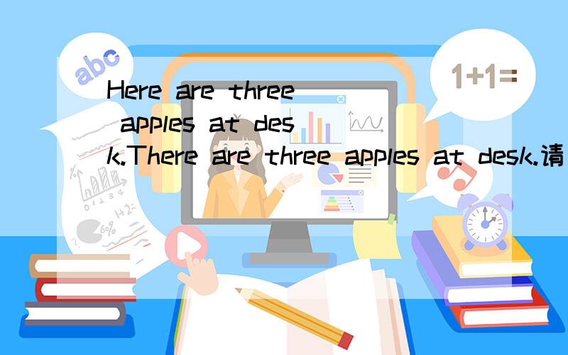 Here are three apples at desk.There are three apples at desk.请问这两句是不是只有在中文上有区别呢,其他还有什么区别吗?谢谢,最好有例句~~如果用地道点的表达方式,用那种句型比较好呢?