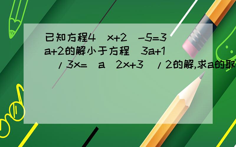 已知方程4(x+2)-5=3a+2的解小于方程（3a+1)/3x=(a(2x+3)/2的解,求a的取值范围