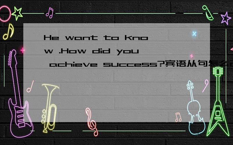 He want to know .How did you achieve success?宾语从句怎么改