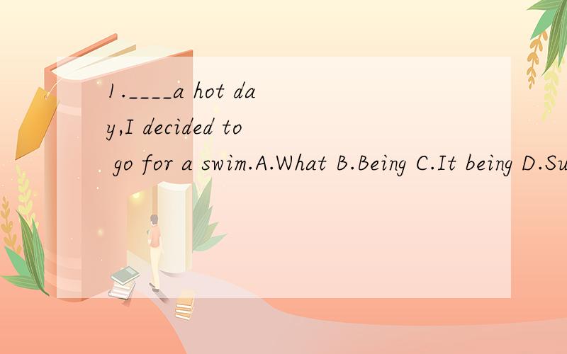 1.____a hot day,I decided to go for a swim.A.What B.Being C.It being D.Such 选择