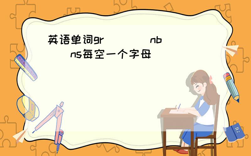 英语单词gr（）（）nb（）（）ns每空一个字母