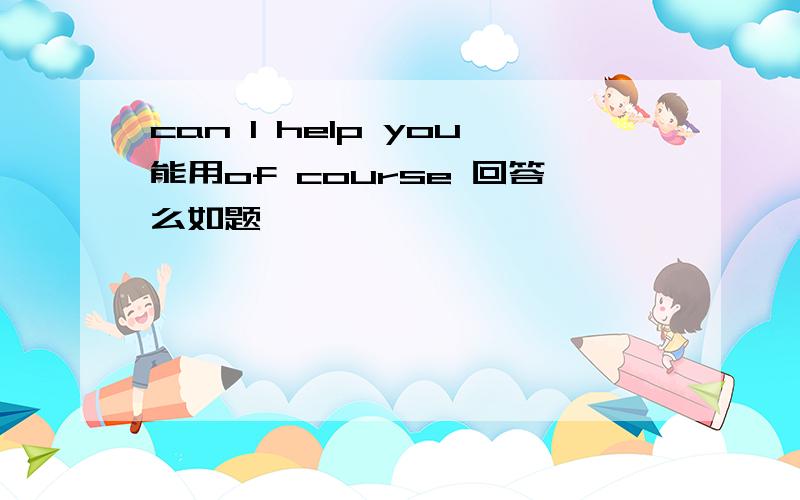 can l help you能用of course 回答么如题