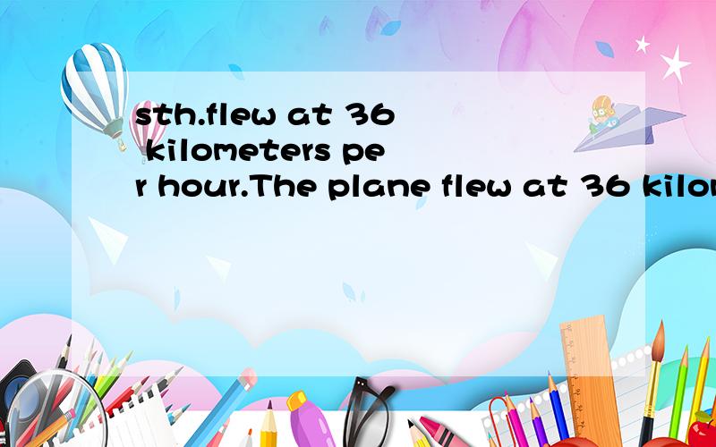 sth.flew at 36 kilometers per hour.The plane flew at 36 kilometers per hour.对at 36 kilometers per hour划线提问.