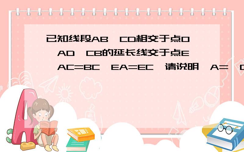 已知线段AB,CD相交于点O,AD,CB的延长线交于点E,AC=BC,EA=EC,请说明∠A=∠C
