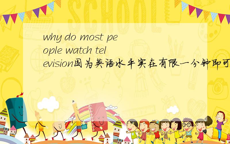 why do most people watch television因为英语水平实在有限一分钟即可~Thank you!