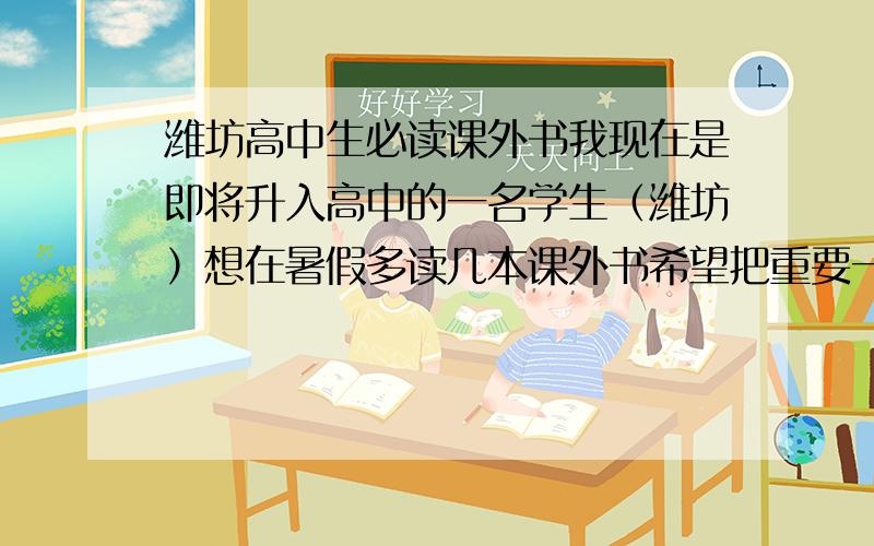潍坊高中生必读课外书我现在是即将升入高中的一名学生（潍坊）想在暑假多读几本课外书希望把重要一点的书目放在前面亲们 上高中前打点基础