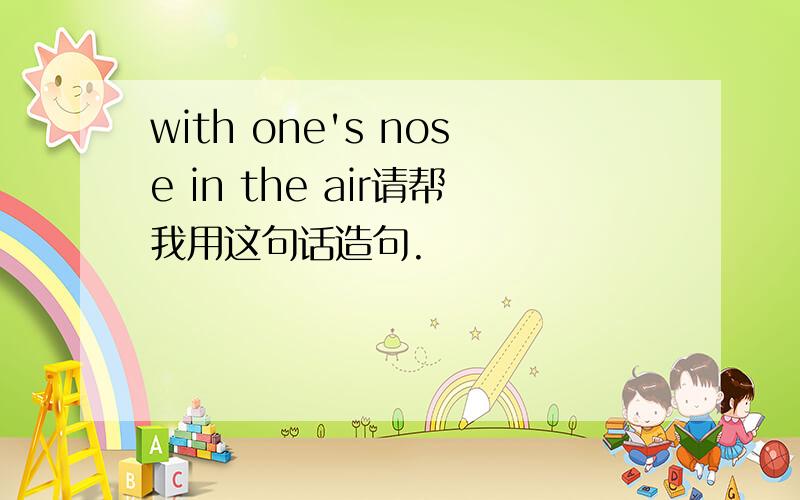 with one's nose in the air请帮我用这句话造句.