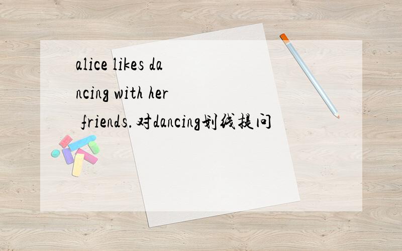 alice likes dancing with her friends.对dancing划线提问