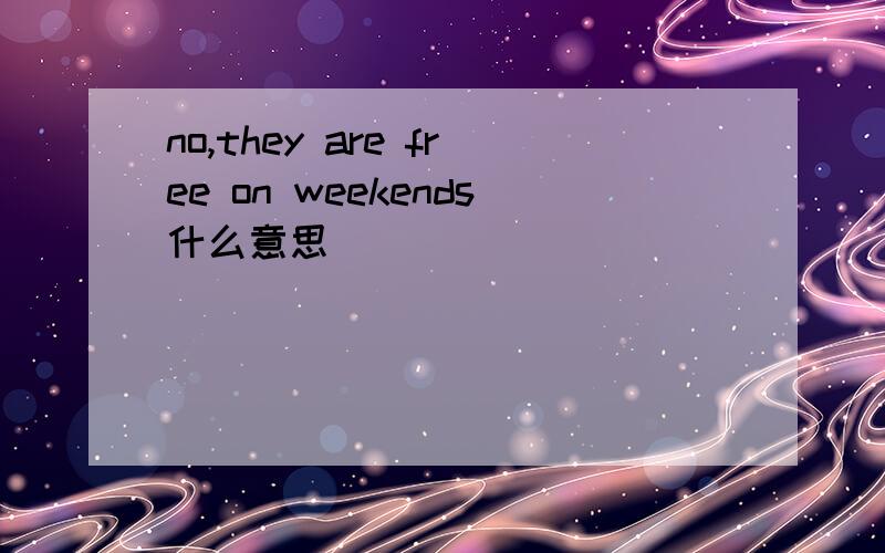 no,they are free on weekends什么意思