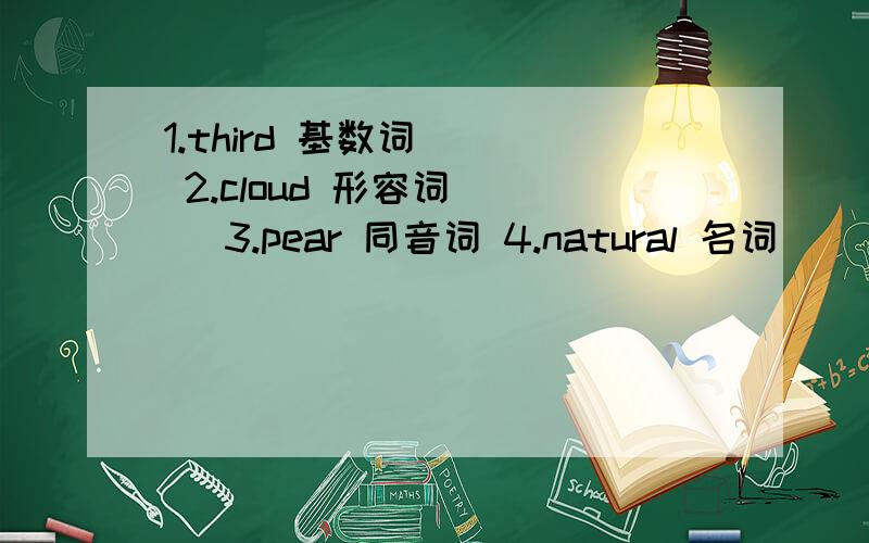 1.third 基数词___ 2.cloud 形容词___ 3.pear 同音词 4.natural 名词＿＿ 5.put on 反义词___6.baby 复数___ 7.behind 反义词___
