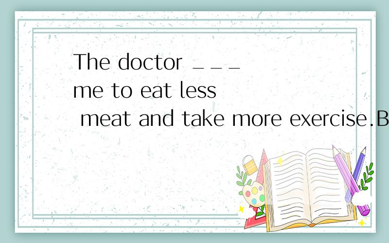The doctor ___me to eat less meat and take more exercise.But I find it difficult to do.The doctor ___me to eat less meat and take more exercise.But I find it difficult to do what the doctor told me .A:suggested B:hoped C:advised D:persuaded suggest