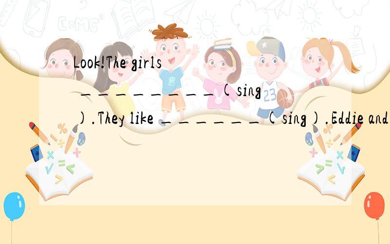 Look!The girls ________(sing).They like ______(sing).Eddie and Danny like to swim.(一般疑问句) 快