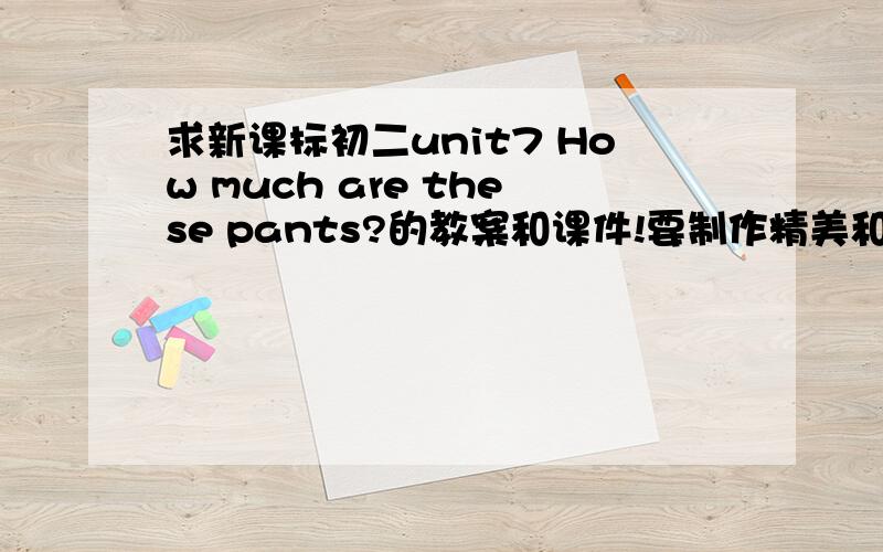 求新课标初二unit7 How much are these pants?的教案和课件!要制作精美和备课完整内容活泼的```