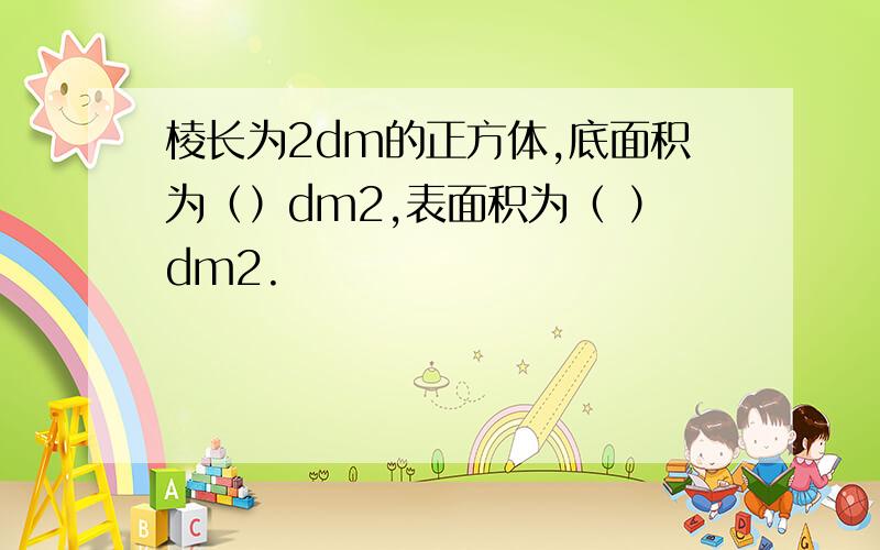 棱长为2dm的正方体,底面积为（）dm2,表面积为（ ）dm2.