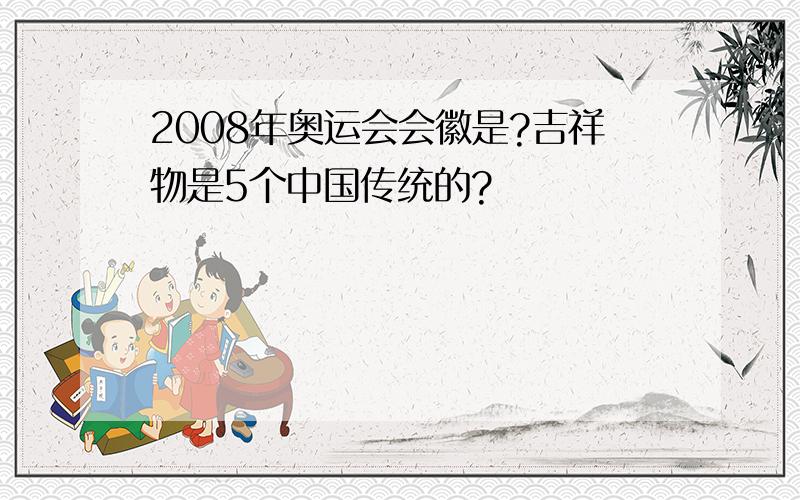 2008年奥运会会徽是?吉祥物是5个中国传统的?