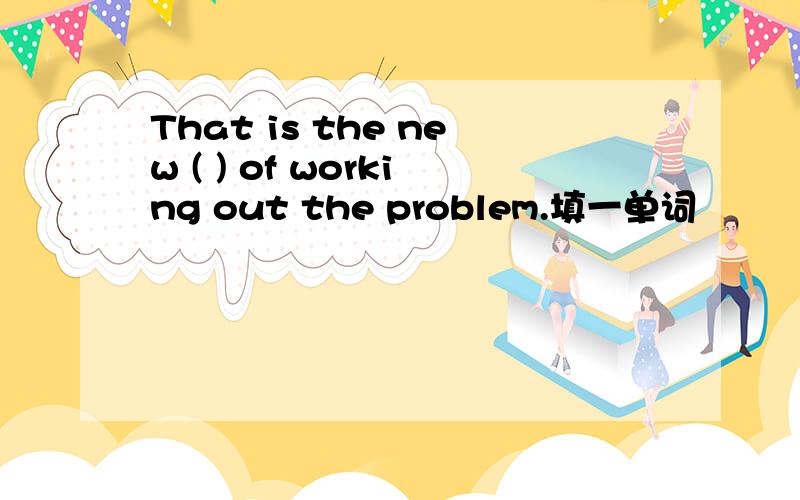 That is the new ( ) of working out the problem.填一单词