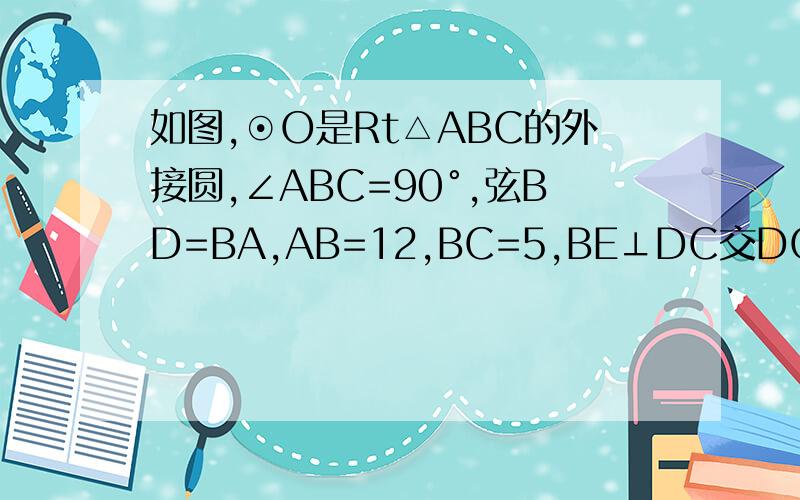 如图,⊙O是Rt△ABC的外接圆,∠ABC=90°,弦BD=BA,AB=12,BC=5,BE⊥DC交DC的延长线于点E．（1）证BE是圆O切线                                          （2）CD=3根3,角ACD=60,求弧线BC长