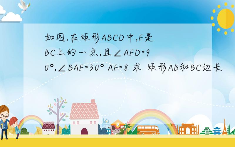 如图,在矩形ABCD中,E是BC上的一点,且∠AED=90°,∠BAE=30° AE=8 求 矩形AB和BC边长
