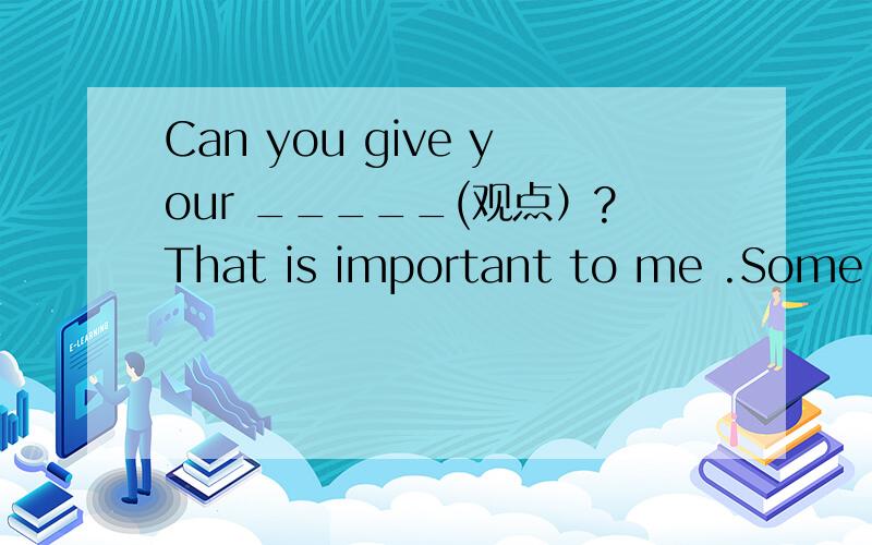 Can you give your _____(观点）?That is important to me .Some of their answers___（吃惊）me.I don