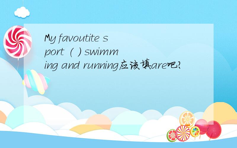 My favoutite sport ( ) swimming and running应该填are吧?