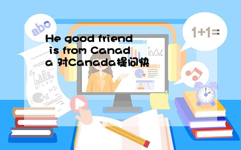 He good friend is from Canada 对Canada提问快