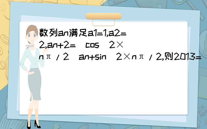 数列an满足a1=1,a2=2,an+2=(cos^2×nπ/2）an+sin^2×nπ/2,则2013=（） A.2013 B.3019 C.2 D.1