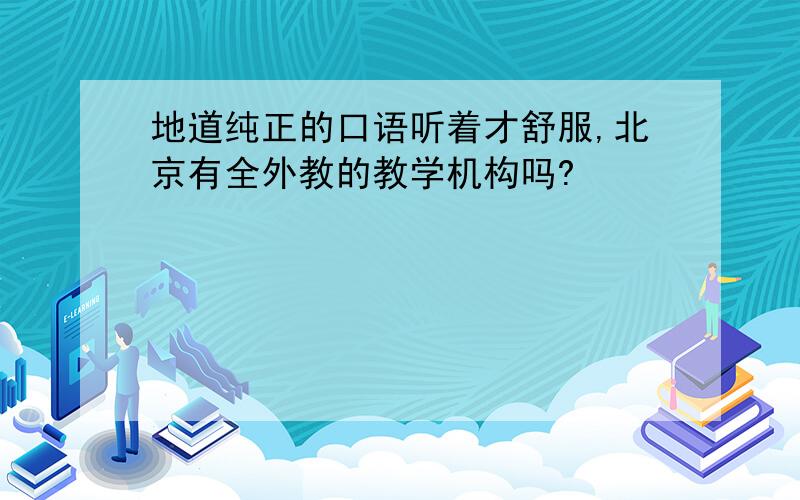 地道纯正的口语听着才舒服,北京有全外教的教学机构吗?