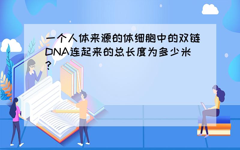 一个人体来源的体细胞中的双链DNA连起来的总长度为多少米?
