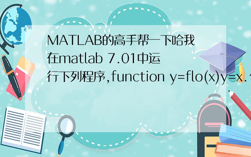 MATLAB的高手帮一下哈我在matlab 7.01中运行下列程序,function y=flo(x)y=x.^3-2*x-5;z=fzero('flo',2)但是会报成Input argument 