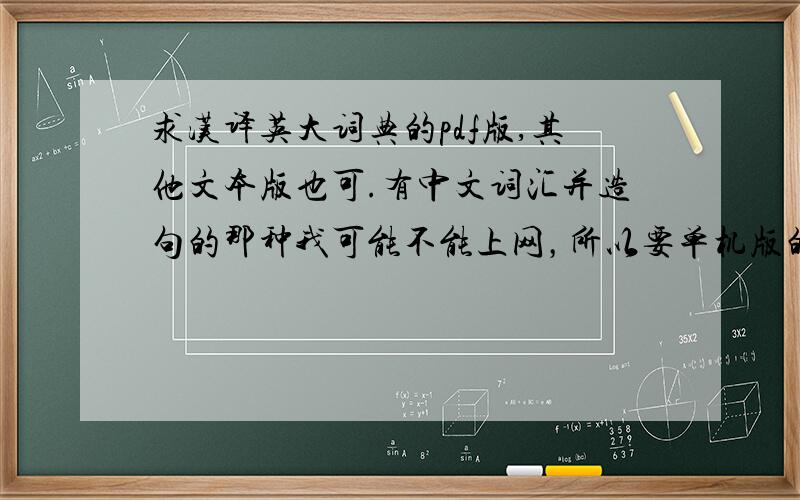 求汉译英大词典的pdf版,其他文本版也可.有中文词汇并造句的那种我可能不能上网，所以要单机版的。就想手头有个能脱机查的汉英大辞典。比较全面。