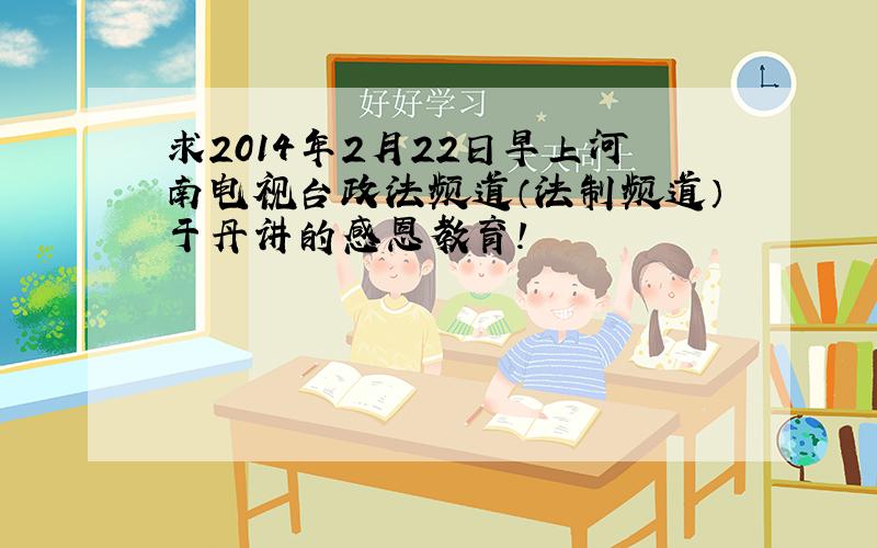 求2014年2月22日早上河南电视台政法频道（法制频道）于丹讲的感恩教育!