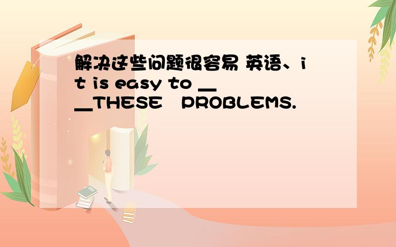 解决这些问题很容易 英语、it is easy to ＿＿THESE　PROBLEMS.
