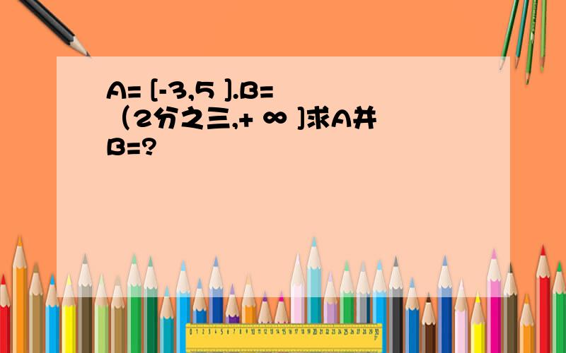 A= [-3,5 ].B= （2分之三,+ ∞ ]求A并B=?