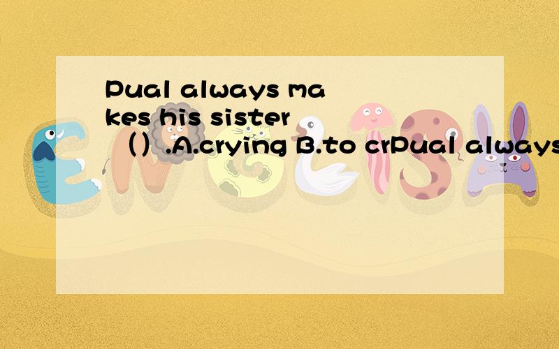 Pual always makes his sister （）.A.crying B.to crPual always makes his sister （）.A.crying B.to cry C.cried D.cry 选哪个