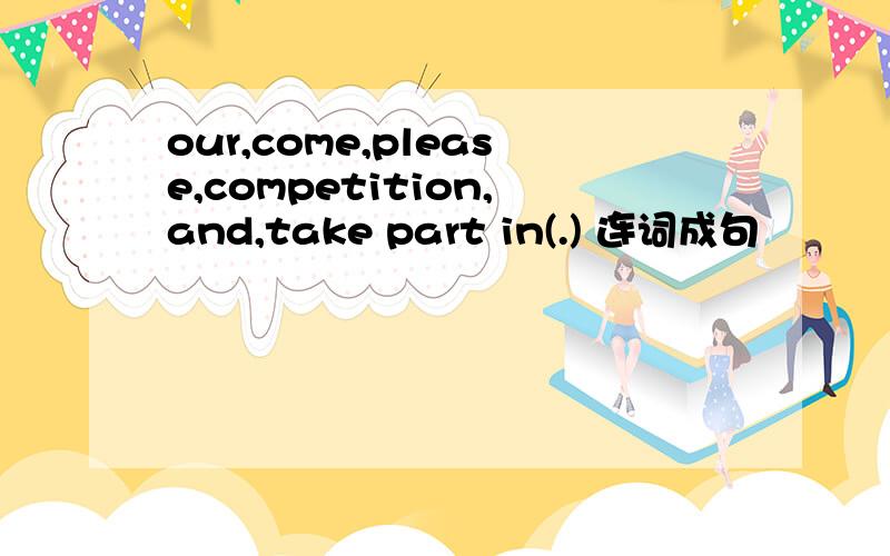 our,come,please,competition,and,take part in(.) 连词成句