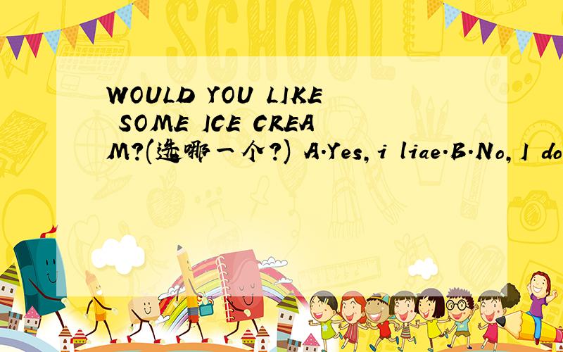 WOULD YOU LIKE SOME ICE CREAM?(选哪一个?) A.Yes,i liae.B.No,I don't like.C.Yes,please.