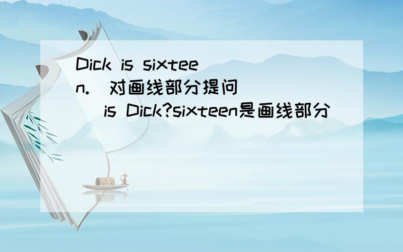 Dick is sixteen.(对画线部分提问) _ _ is Dick?sixteen是画线部分