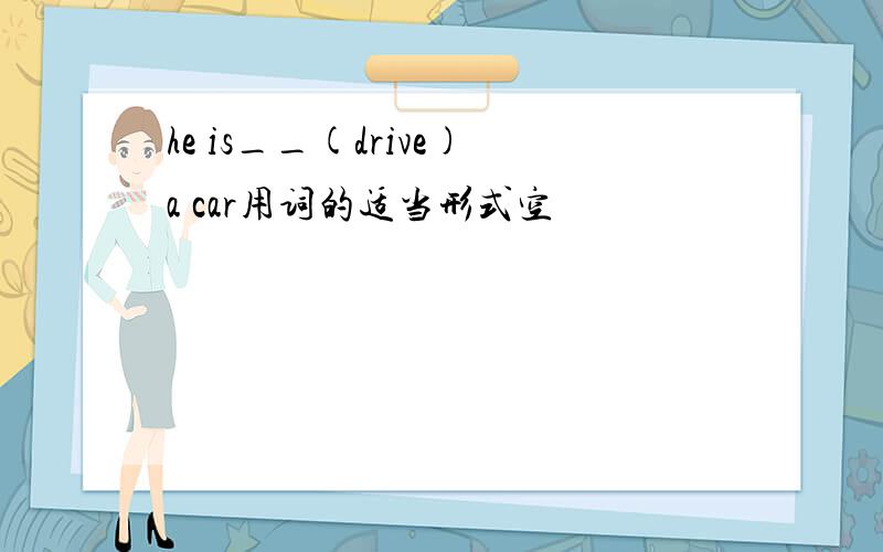 he is__(drive)a car用词的适当形式空