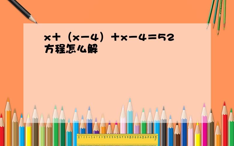 x＋（x－4）＋x－4＝52方程怎么解